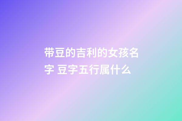 带豆的吉利的女孩名字 豆字五行属什么